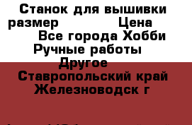 Станок для вышивки размер 26 *44.5 › Цена ­ 1 200 - Все города Хобби. Ручные работы » Другое   . Ставропольский край,Железноводск г.